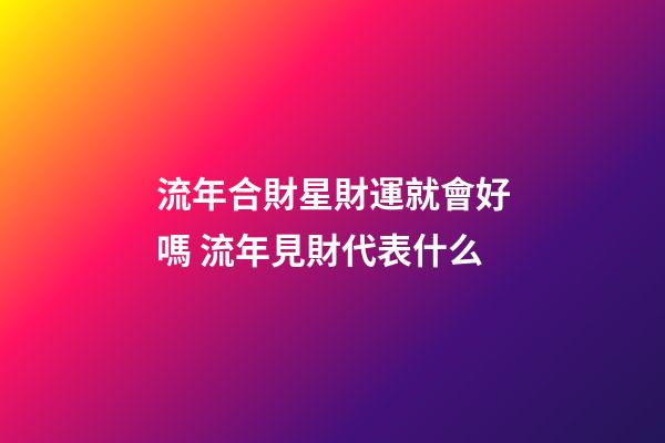 流年合財星財運就會好嗎 流年見財代表什么